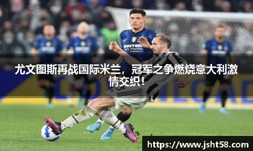 尤文图斯再战国际米兰，冠军之争燃烧意大利激情交织！