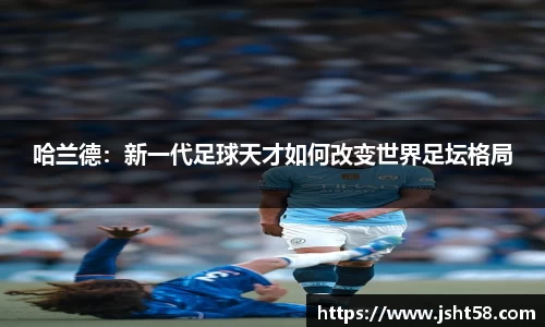 哈兰德：新一代足球天才如何改变世界足坛格局