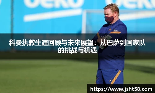 科曼执教生涯回顾与未来展望：从巴萨到国家队的挑战与机遇