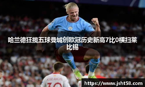 哈兰德狂揽五球曼城创欧冠历史新高7比0横扫莱比锡
