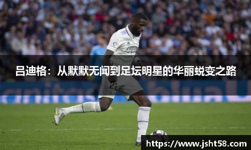 吕迪格：从默默无闻到足坛明星的华丽蜕变之路
