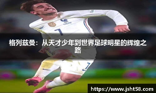 格列兹曼：从天才少年到世界足球明星的辉煌之路