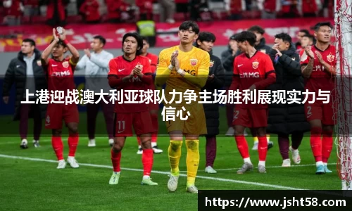 上港迎战澳大利亚球队力争主场胜利展现实力与信心