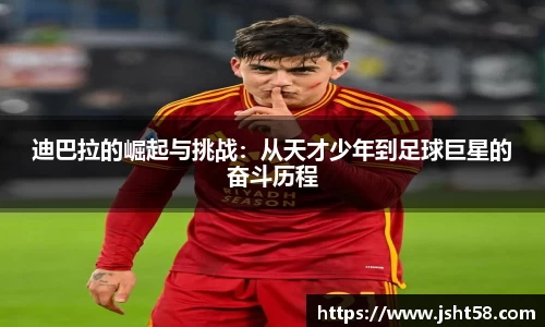 迪巴拉的崛起与挑战：从天才少年到足球巨星的奋斗历程