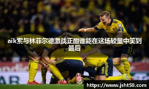 aik索与林菲尔德激战正酣谁能在这场较量中笑到最后