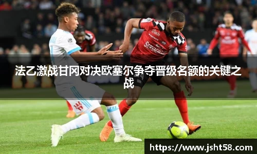 法乙激战甘冈对决欧塞尔争夺晋级名额的关键之战
