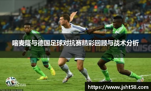 喀麦隆与德国足球对抗赛精彩回顾与战术分析